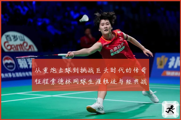 从重炮击球到挑战巨头时代的传奇征程索德林网球生涯轨迹与经典战役全解析