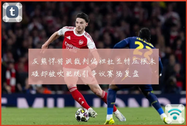 灰熊悍将讽裁判偏袒杜兰特压根未碰却被吹犯规引争议赛场复盘