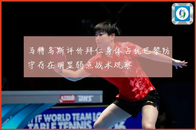 马特乌斯评价拜仁身体占优巴黎防守存在明显弱点战术观察