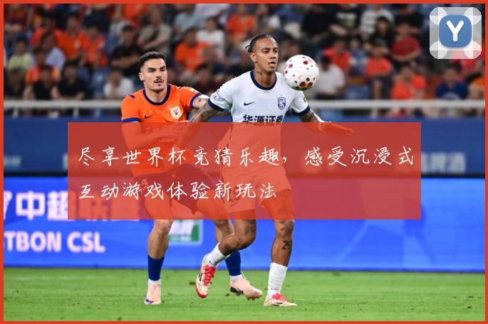 尽享世界杯竞猜乐趣，感受沉浸式互动游戏体验新玩法