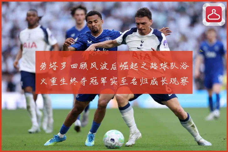 劳塔罗回顾风波后崛起之路球队浴火重生终夺冠军实至名归成长观察