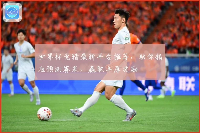 世界杯竞猜最新平台推荐，助你精准预测赛果，赢取丰厚奖励