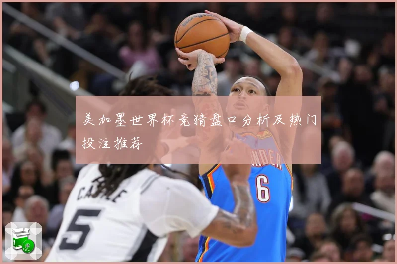 美加墨世界杯竞猜盘口分析及热门投注推荐
