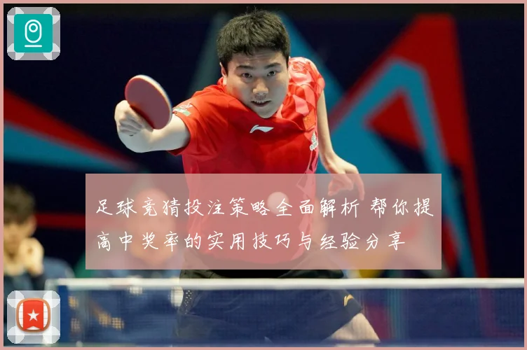 足球竞猜投注策略全面解析 帮你提高中奖率的实用技巧与经验分享