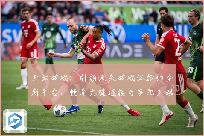 开云游戏：引领未来游戏体验的全新平台，畅享无缝连接与多元互动