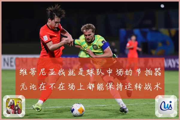 维蒂尼亚我就是球队中场的节拍器无论在不在场上都能保持运转战术观察