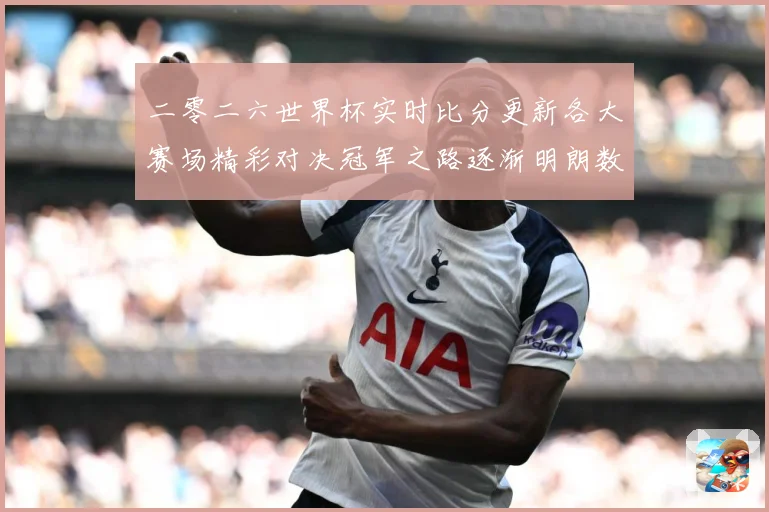 二零二六世界杯实时比分更新各大赛场精彩对决冠军之路逐渐明朗数据研判