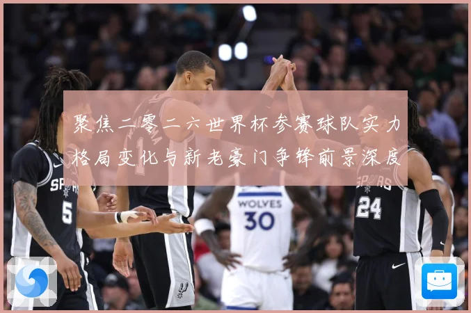 聚焦二零二六世界杯参赛球队实力格局变化与新老豪门争锋前景深度战术观察