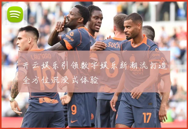 开云娱乐引领数字娱乐新潮流打造全方位沉浸式体验