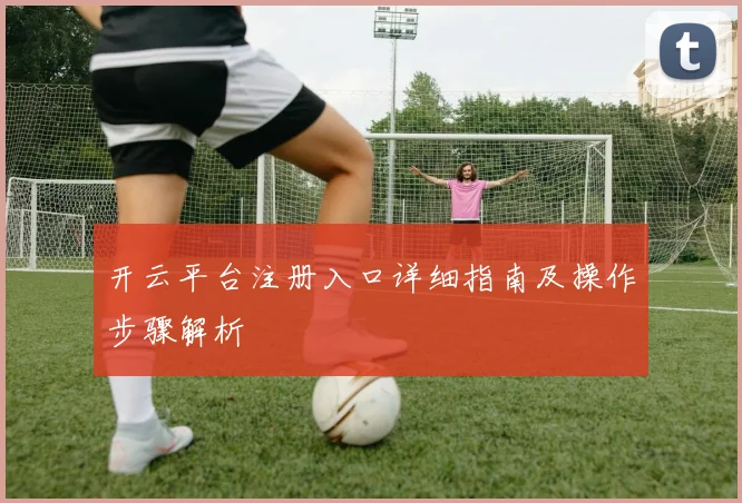 开云平台注册入口详细指南及操作步骤解析