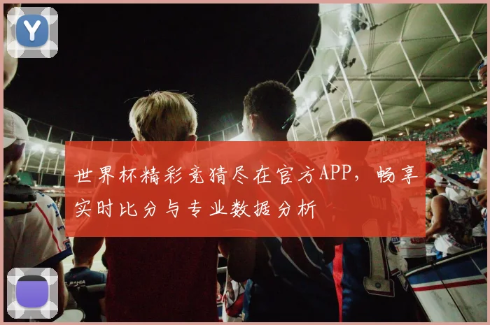 世界杯精彩竞猜尽在官方APP，畅享实时比分与专业数据分析