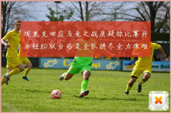 埃里克回应马竞之战质疑称比赛并非轻松取分而是全队拼尽全力艰难拿下胜利