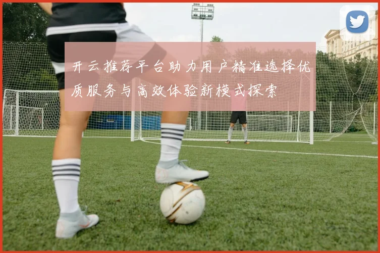 开云推荐平台助力用户精准选择优质服务与高效体验新模式探索