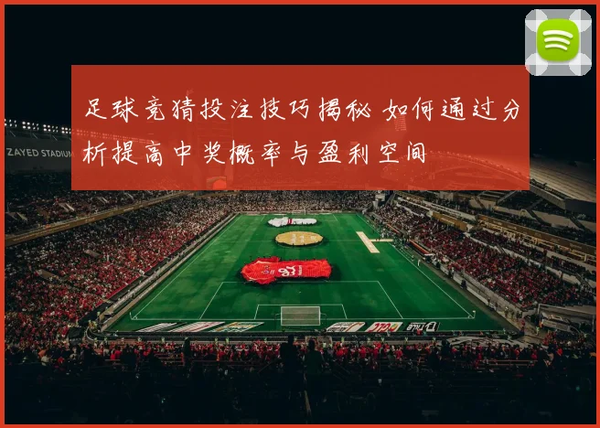 足球竞猜投注技巧揭秘 如何通过分析提高中奖概率与盈利空间