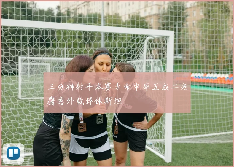 三分神射手本赛季命中率五成二老鹰意外裁掉休斯坦