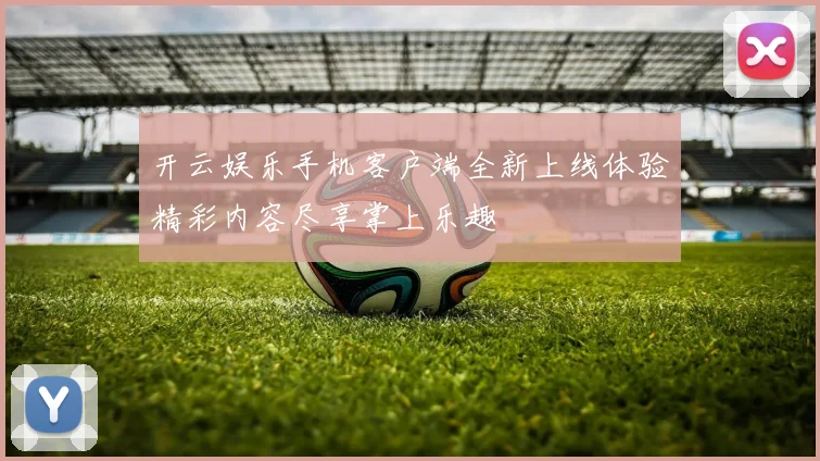 开云娱乐手机客户端全新上线体验精彩内容尽享掌上乐趣