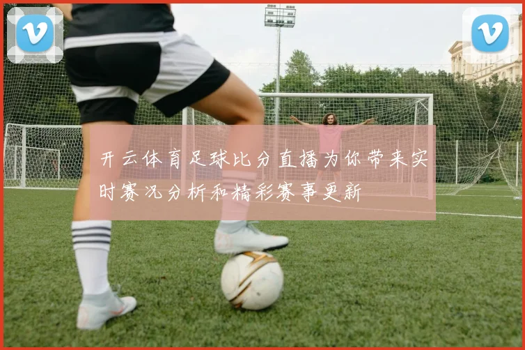 开云体育足球比分直播为你带来实时赛况分析和精彩赛事更新