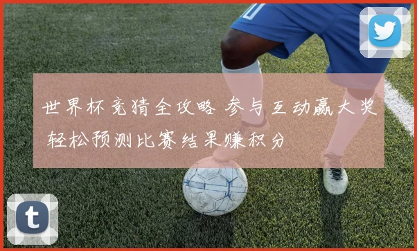 世界杯竞猜全攻略 参与互动赢大奖 轻松预测比赛结果赚积分
