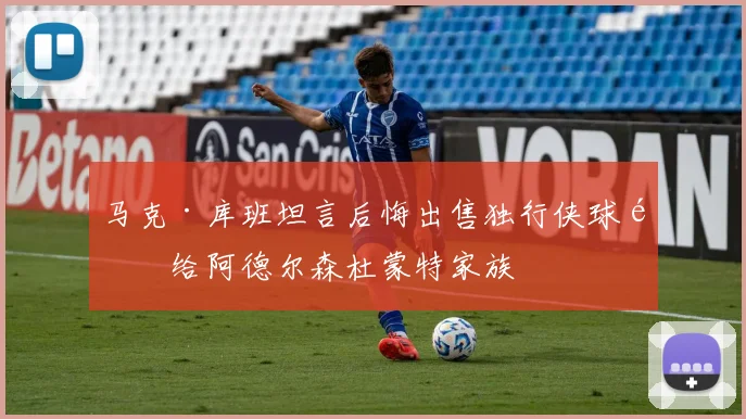 马克·库班坦言后悔出售独行侠球队给阿德尔森杜蒙特家族