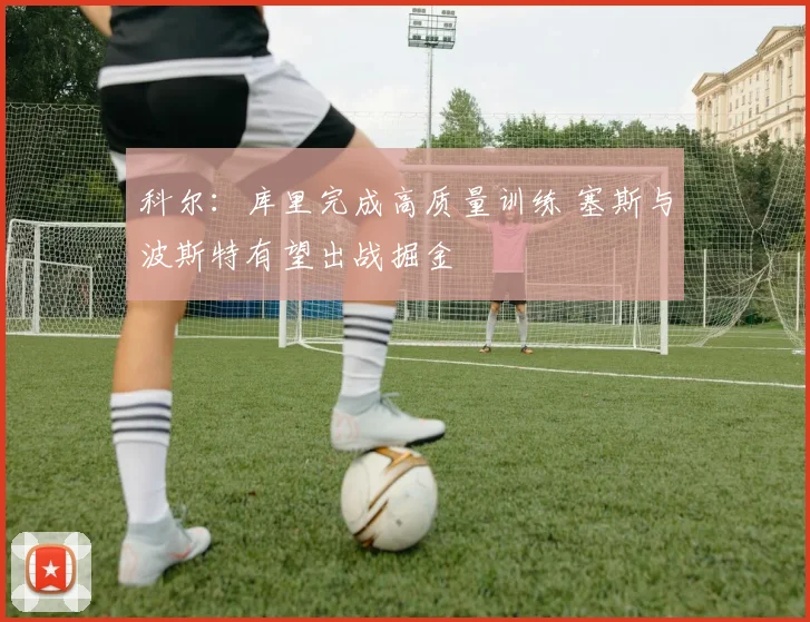 科尔：库里完成高质量训练 塞斯与波斯特有望出战掘金