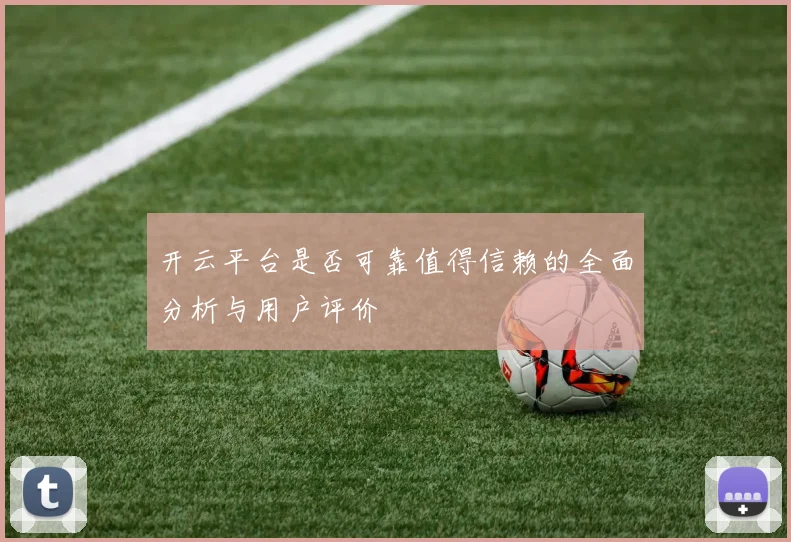 开云平台是否可靠值得信赖的全面分析与用户评价
