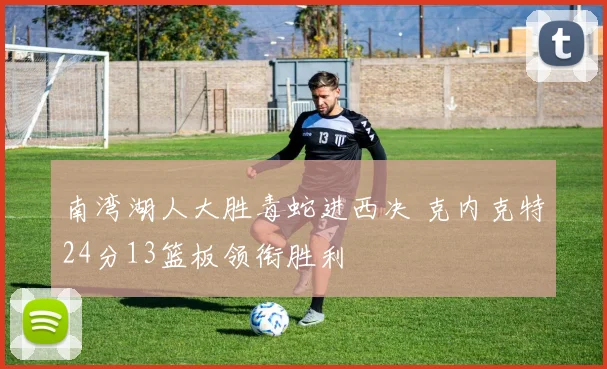 南湾湖人大胜毒蛇进西决 克内克特24分13篮板领衔胜利
