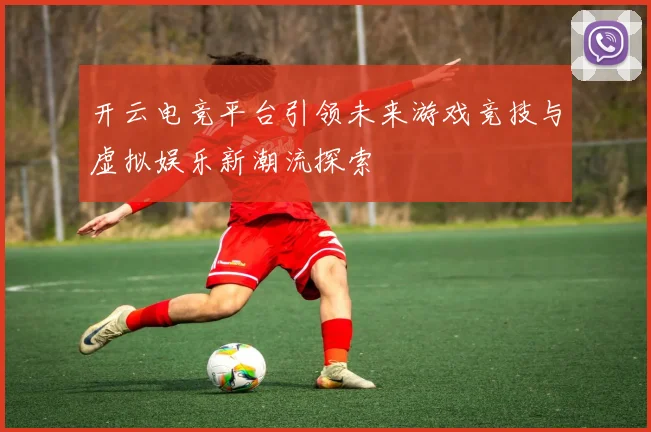 开云电竞平台引领未来游戏竞技与虚拟娱乐新潮流探索