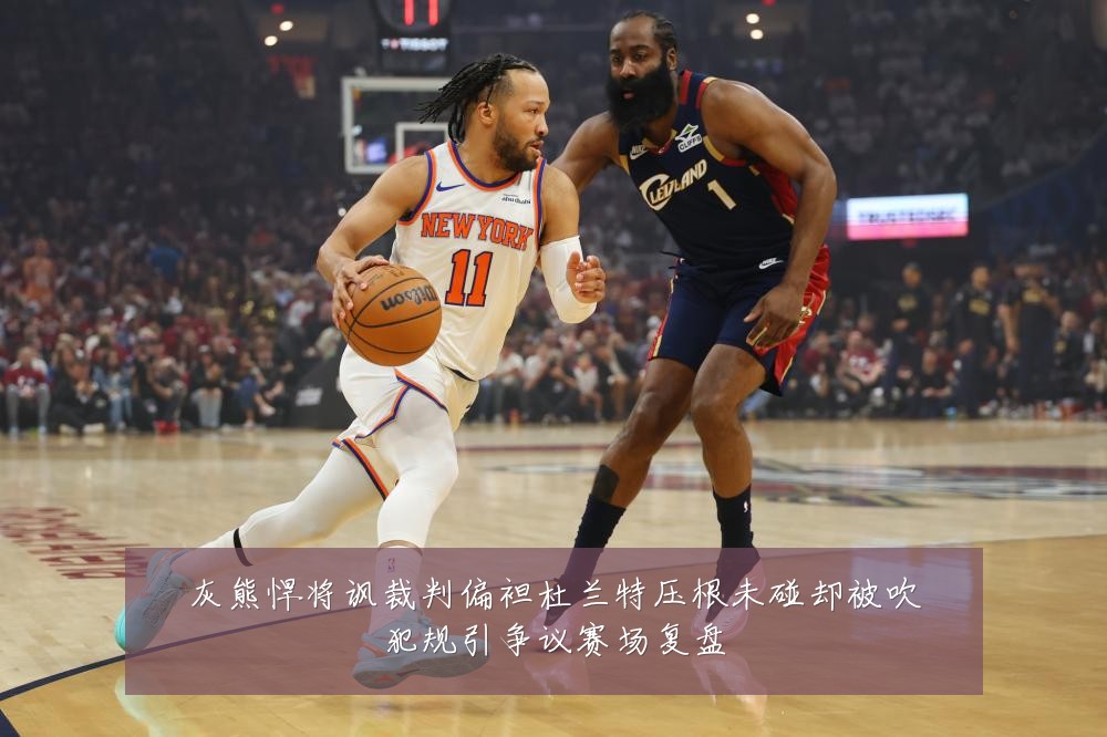 灰熊悍将讽裁判偏袒杜兰特压根未碰却被吹犯规引争议赛场复盘