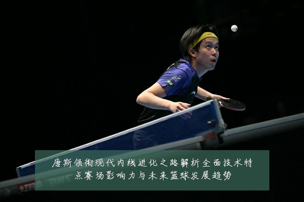 唐斯领衔现代内线进化之路解析全面技术特点赛场影响力与未来篮球发展趋势