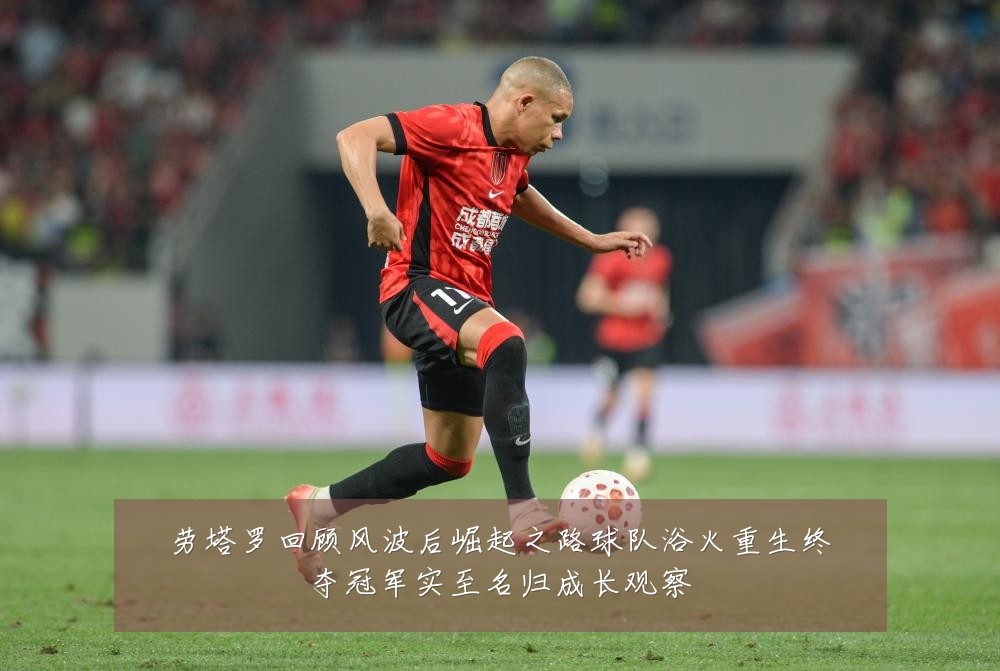 劳塔罗回顾风波后崛起之路球队浴火重生终夺冠军实至名归成长观察