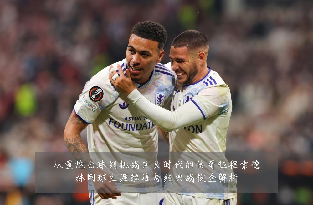 从重炮击球到挑战巨头时代的传奇征程索德林网球生涯轨迹与经典战役全解析
