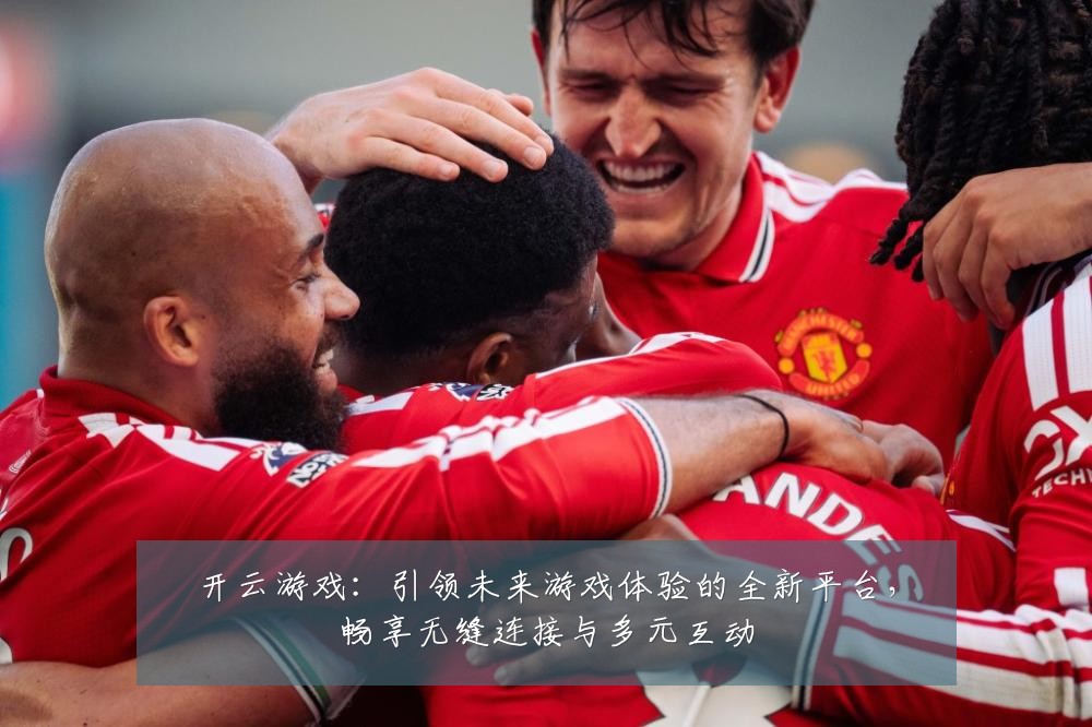 开云游戏：引领未来游戏体验的全新平台，畅享无缝连接与多元互动